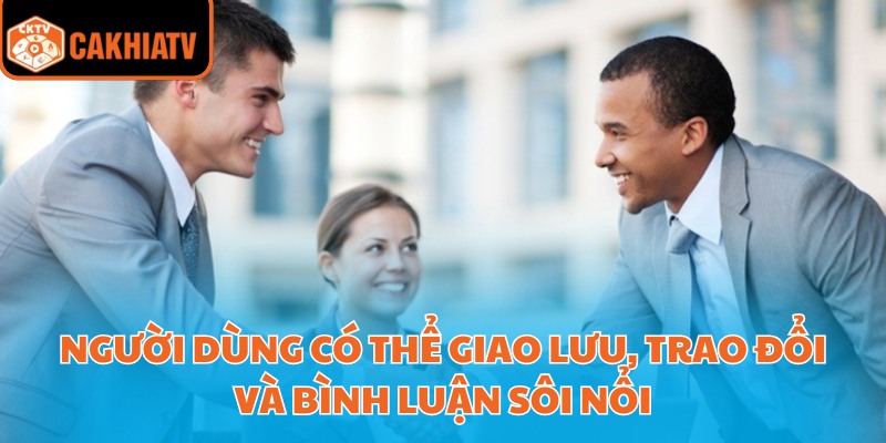 Người dùng có thể giao lưu, trao đổi và bình luận sôi nổi