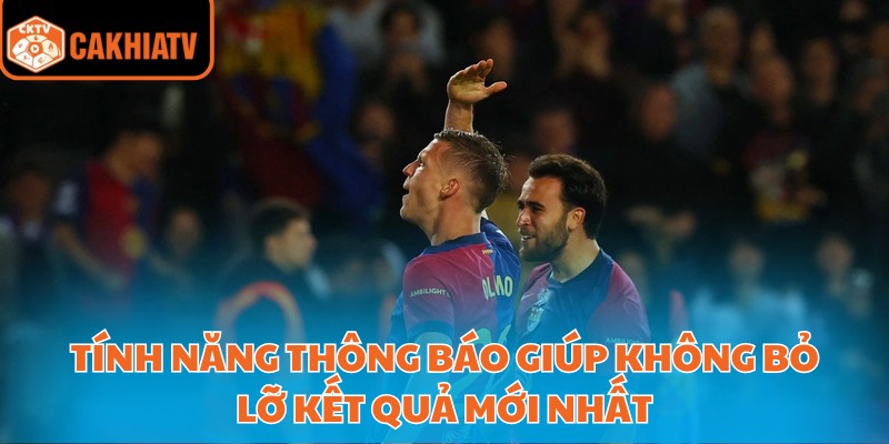 Tính năng thông báo giúp không bỏ lỡ kết quả mới nhất