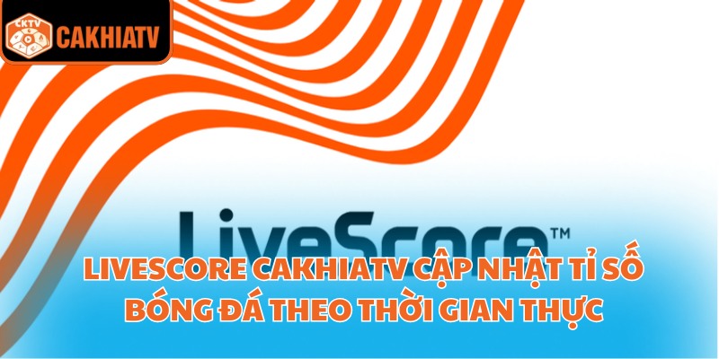 Livescore CakhiaTV cập nhật tỉ số bóng đá theo thời gian thực