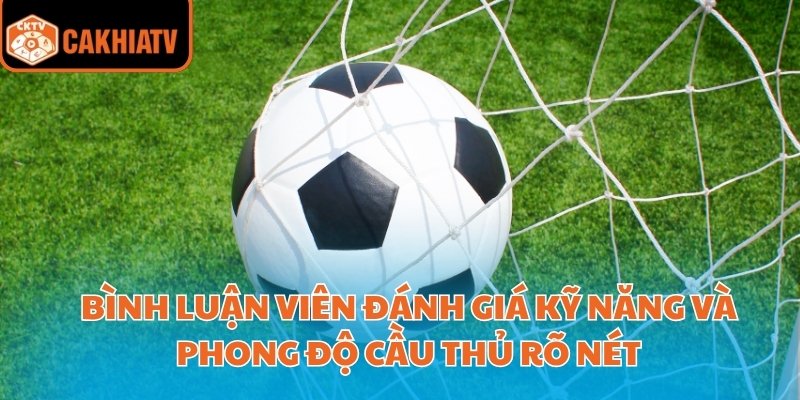 Bình luận viên đánh giá kỹ năng và phong độ cầu thủ rõ nét