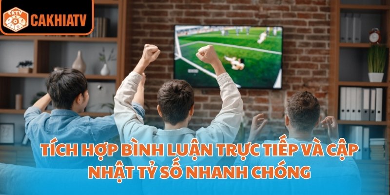 Tích hợp bình luận trực tiếp và cập nhật tỷ số nhanh chóng
