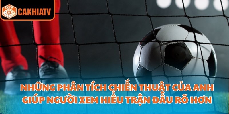 Những phân tích chiến thuật của anh giúp người xem hiểu trận đấu rõ hơn