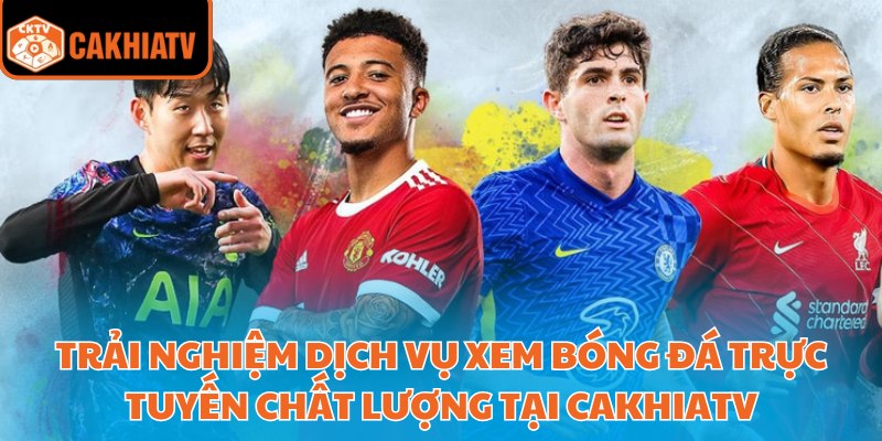 Trải nghiệm dịch vụ xem bóng đá trực tuyến chất lượng tại Cakhiatv