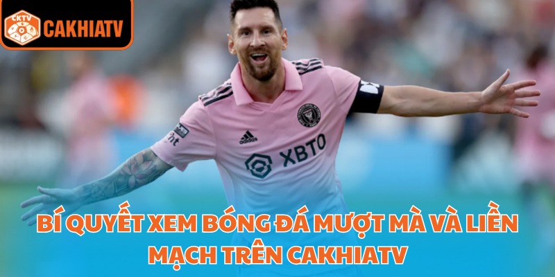 Bí quyết xem bóng đá mượt mà và liền mạch trên Cakhiatv