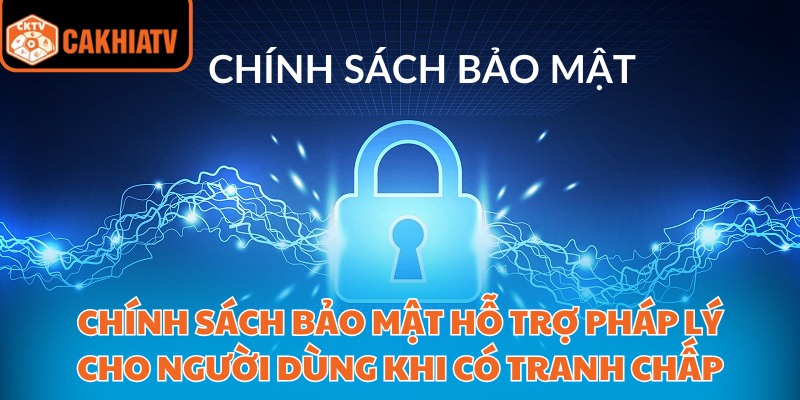Chính sách bảo mật hỗ trợ pháp lý cho người dùng khi có tranh chấp