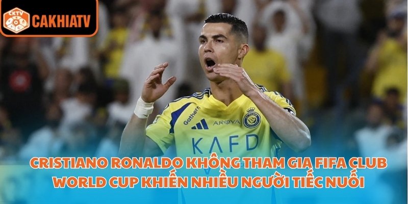 Cristiano Ronaldo không tham gia FIFA Club World Cup khiến nhiều người tiếc nuối