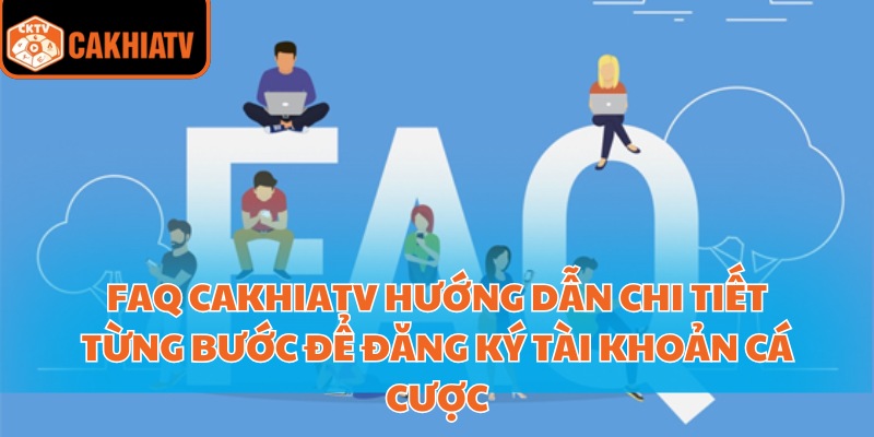 FAQ CakhiaTV hướng dẫn chi tiết từng bước để đăng ký tài khoản cá cược