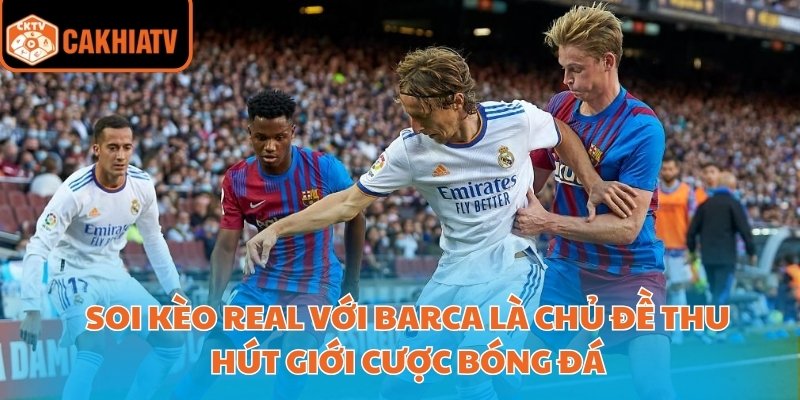 Soi kèo Real với Barca là chủ đề thu hút giới cược bóng đá