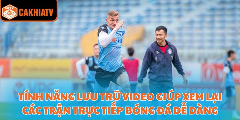 Tính năng lưu trữ video giúp xem lại các trận trực tiếp bóng đá dễ dàng
