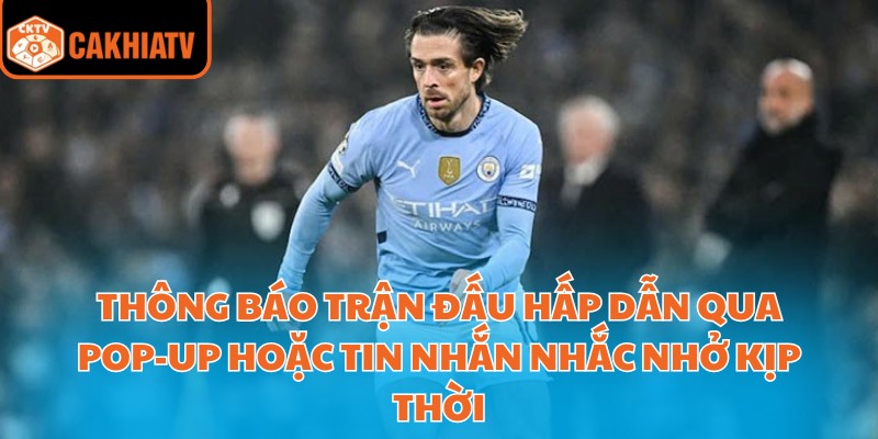 Thông báo trận đấu hấp dẫn qua pop-up hoặc tin nhắn nhắc nhở kịp thời