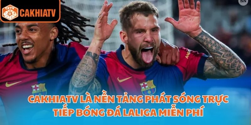 CakhiaTV là nền tảng phát sóng trực tiếp bóng đá LaLiga miễn phí