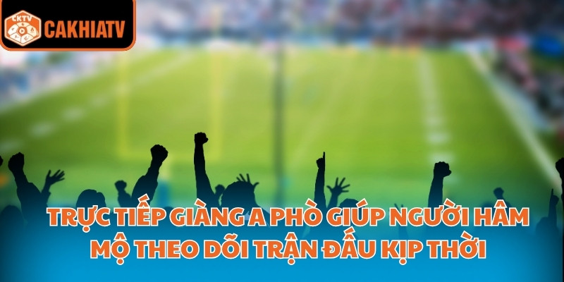 Trực tiếp giàng a phò giúp người hâm mộ theo dõi trận đấu kịp thời